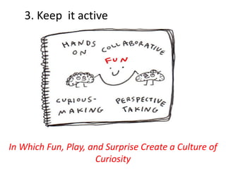 3. Keep it active
In Which Fun, Play, and Surprise Create a Culture of
Curiosity
 