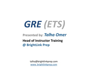 GRE (ETS)
Presented by: Talha Omer
Head of Instructor Training
@ BrightLink Prep



    talha@brightlinkprep.com
     www. brightlinkprep.com
 