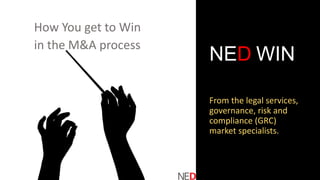 NED WIN
From the legal services,
governance, risk and
compliance (GRC)
market specialists.
How You get to Win
in the M&A process
 