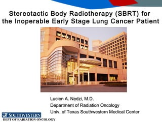 DEPT OF RADIATION ONCOLOGYDEPT OF RADIATION ONCOLOGY
Stereotactic Body Radiotherapy (SBRT) for
the Inoperable Early Stage Lung Cancer Patient
Lucien A. Nedzi, M.D.Lucien A. Nedzi, M.D.
Department of Radiation OncologyDepartment of Radiation Oncology
Univ. of Texas Southwestern Medical CenterUniv. of Texas Southwestern Medical Center
 