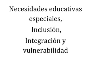 Necesidades educativas
      especiales,
      Inclusión,
     Integración y
    vulnerabilidad
 