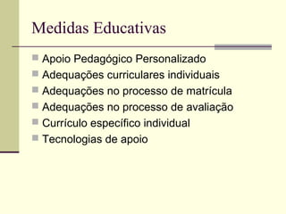 Medidas Educativas
 Apoio Pedagógico Personalizado
 Adequações curriculares individuais
 Adequações no processo de matrícula
 Adequações no processo de avaliação
 Currículo específico individual
 Tecnologias de apoio
 