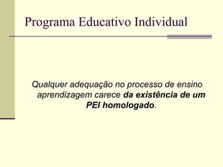 Programa Educativo Individual



 Qualquer adequação no processo de ensino
  aprendizagem carece da existência de um
             PEI homologado.
 
