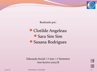 Realizado por:
Clotilde Angeleau
Sara Sim Sim
Susana Rodrigues
Educação Social / 1º ano / 1º Semestre
Ano lectivo 2007/8
13-02-16 27Informática e Sociedade
 