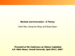 Markets and Innovation:  A Theory Victor Nee, Jeong-han Kang, and Sonja Opper   Presented at The Conference on Chinese Capitalism A.D. White House, Cornell University, April 20-21, 2007   