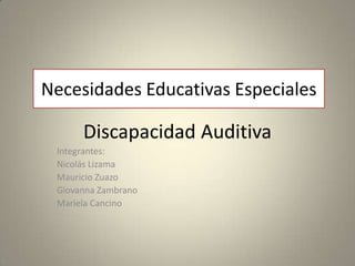 Necesidades Educativas Especiales Discapacidad Auditiva Integrantes:  Nicolás Lizama Mauricio Zuazo Giovanna Zambrano Mariela Cancino 