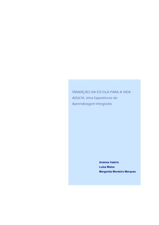 TRANSIÇÃO DA ESCOLA PARA A VIDA
ADULTA: Uma Experiência de
Aprendizagem Integrada




               Andreia Valério
               Luísa Matos
               Margarida Monteiro Marques
 