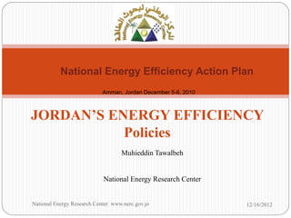 National Energy Efficiency Action Plan
                            Amman, Jordan December 5-6, 2010



JORDAN’S ENERGY EFFICIENCY
           Policies
                                   Muhieddin Tawalbeh


                            National Energy Research Center


National Energy Research Center www.nerc.gov.jo                12/16/2012
 