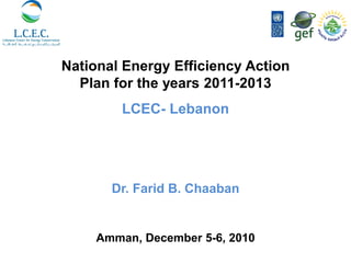 National Energy Efficiency Action
  Plan for the years 2011-2013
         LCEC- Lebanon




       Dr. Farid B. Chaaban


     Amman, December 5-6, 2010
 