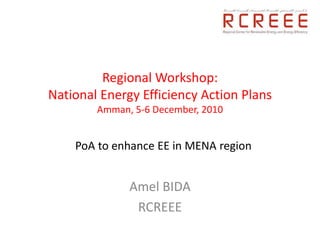 Regional Workshop:
National Energy Efficiency Action Plans
        Amman, 5-6 December, 2010


    PoA to enhance EE in MENA region


              Amel BIDA
               RCREEE
 