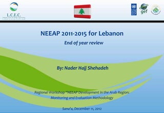 NEEAP 2011-2015 for Lebanon
                 End of year review




             By: Nader Hajj Shehadeh



Regional Workshop “NEEAP Development in the Arab Region:
          Monitoring and Evaluation Methodology

                Sana’a, December 11, 2012
 