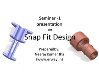 Seminar -1 presentation  on Snap Fit Design PreparedBy:  Neeraj Kumar Jha (www.erway.in) 