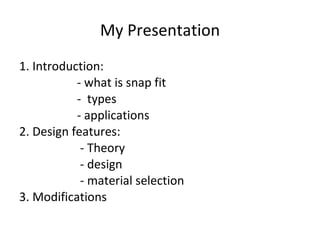 My Presentation 1. Introduction: - what is snap fit -  types - applications 2. Design features: - Theory  - design - material selection 3. Modifications  