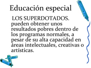 Educación especial
LOS SUPERDOTADOS.
pueden obtener unos
resultados pobres dentro de
los programas normales, a
pesar de su alta capacidad en
áreas intelectuales, creativas o
artísticas.
 