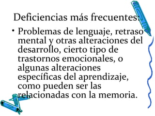 Deficiencias más frecuentes:
• Problemas de lenguaje, retraso
mental y otras alteraciones del
desarrollo, cierto tipo de
trastornos emocionales, o
algunas alteraciones
específicas del aprendizaje,
como pueden ser las
relacionadas con la memoria.
 