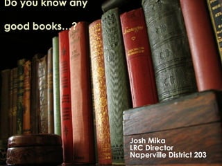 Do you know any  good books…? Josh Mika LRC Director Naperville District 203 
