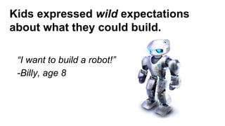 Kids expressed wild expectations
about what they could build.
“I want to build a robot!”
-Billy, age 8
 