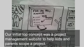 Our initial top concept was a project
management website to help kids and
parents scope a project.
 