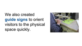 We also created
guide signs to orient
visitors to the physical
space quickly.
 