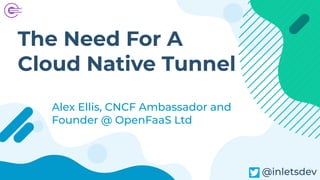 The Need For A
Cloud Native Tunnel
Alex Ellis, CNCF Ambassador and
Founder @ OpenFaaS Ltd
inlets
@inletsdev
 