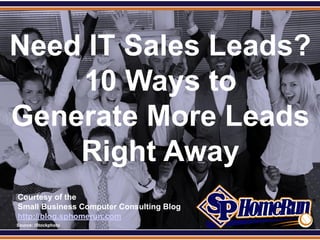 SPHomeRun.com



Need IT Sales Leads?
    10 Ways to
Generate More Leads
    Right Away
  Courtesy of the
  Small Business Computer Consulting Blog
  http://blog.sphomerun.com
  Source: iStockphoto
 
