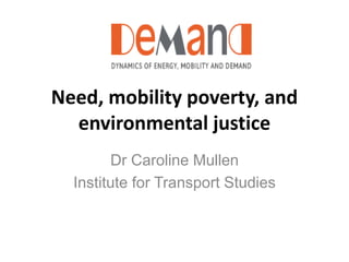 Need, mobility poverty, and
environmental justice
Dr Caroline Mullen
Institute for Transport Studies
 
