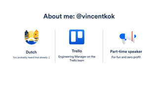 Part-time speaker
For fun and zero profit
About me: @vincentkok
Trello
Engineering Manager on the
Trello team
Dutch
You probably heard that already ;)
 
