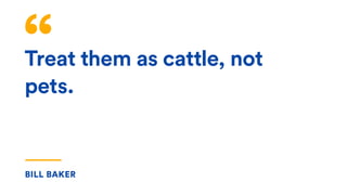 Treat them as cattle, not
pets.
BILL BAKER
 