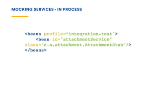 MOCKING SERVICES - IN PROCESS
<beans profile=“integration-test">
<bean id="attachmentService"
class=“c.a.attachment.AttachmentStub”/>
</beans>
 