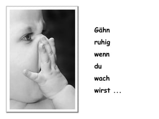 Gähn ruhig wenn du wach wirst ...