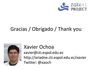Gracias / Obrigado / Thank you Xavier Ochoa [email_address] http://ariadne.cti.espol.edu.ec/xavier Twitter: @xaoch 