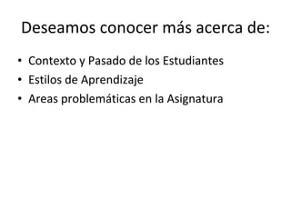 Deseamos conocer más acerca de: Contexto y Pasado de los Estudiantes Estilos de Aprendizaje Areas problemáticas en la Asignatura 