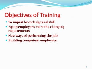 Objectives of Training
 To impart knowledge and skill
 Equip employees meet the changing
  requirements
 New ways of performing the job
 Building competent employees




                                      25
 