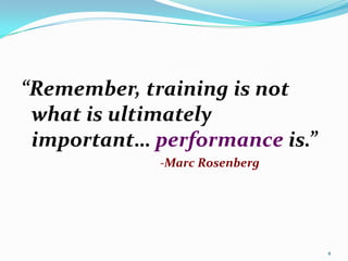 “Remember, training is not
 what is ultimately
 important… performance is.”
             -Marc Rosenberg




                               4
 