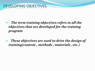 DEVELOPING OBJECTIVES


  The term training objectives refers to all the
  objectives that are developed for the training
  program

  These objectives are used to drive the design of
  training(content , methods , materials , etc.)
 