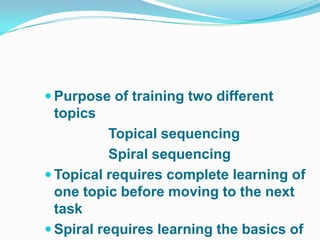  Purpose of training two different
 topics
           Topical sequencing
           Spiral sequencing
 Topical requires complete learning of
  one topic before moving to the next
  task
 Spiral requires learning the basics of
 