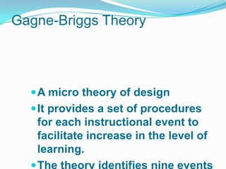 Gagne-Briggs Theory




   A micro theory of design
   It provides a set of procedures
   for each instructional event to
   facilitate increase in the level of
   learning.
 