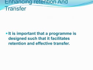 Enhancing retention And
Transfer



 It is important that a programme is
 designed such that it facilitates
 retention and effective transfer.
 