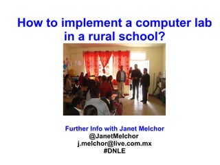 How to implement a computer lab
        in a rural school?




       Further Info with Janet Melchor
               @JanetMelchor
           j.melchor@live.com.mx
                    #DNLE
 