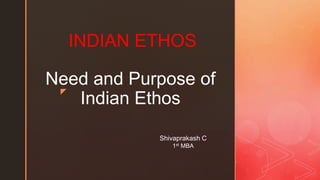 z
Need and Purpose of
Indian Ethos
INDIAN ETHOS
Shivaprakash C
1st MBA
 