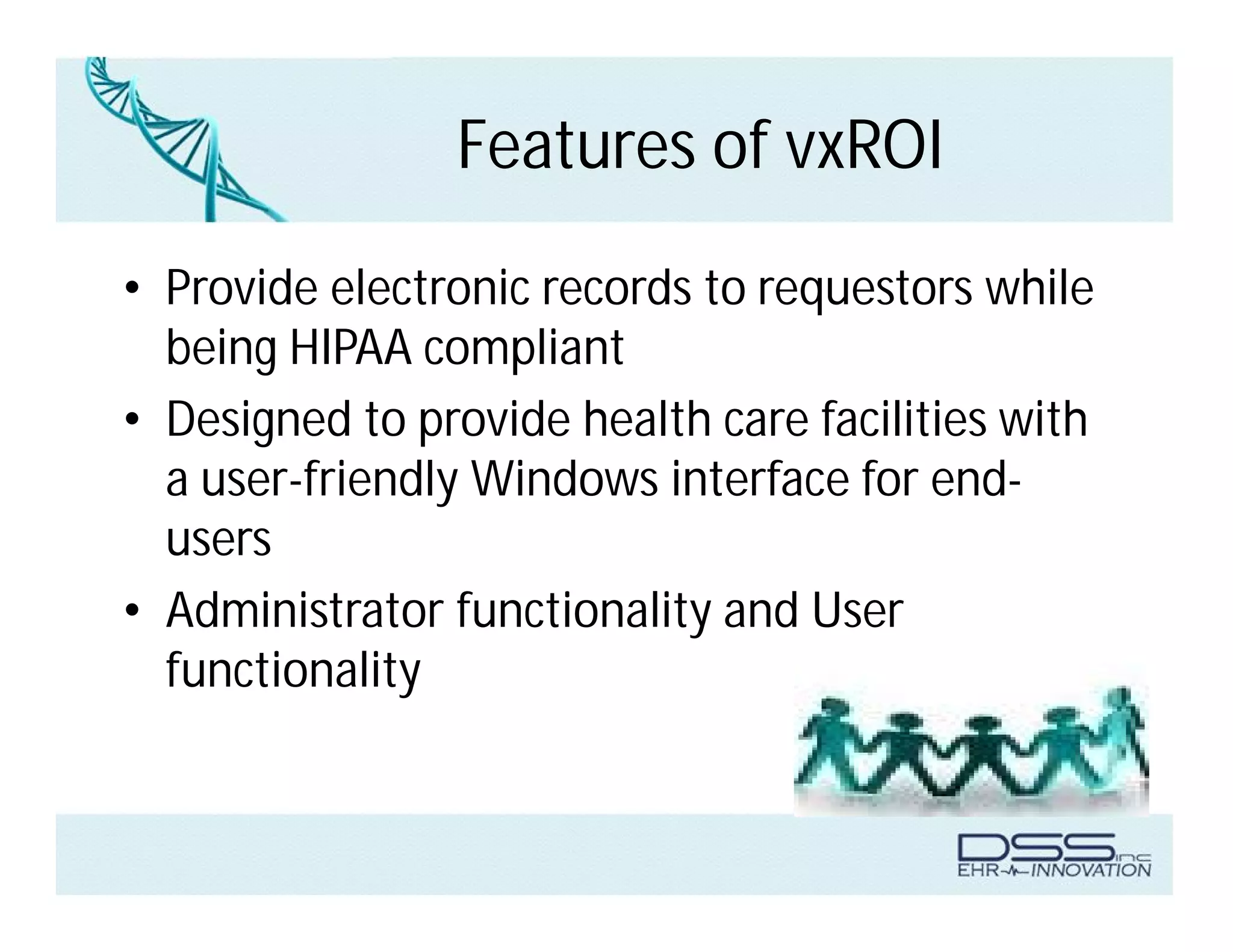 Features of vxROI
• Provide electronic records to requestors while
being HIPAA compliant
• Designed to provide health care facilities with
a user-friendly Windows interface for end-
users
• Administrator functionality and User
functionality
 