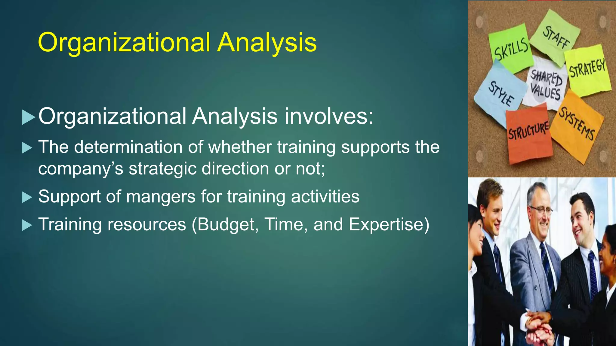 Organizational Analysis
Organizational Analysis involves:
 The determination of whether training supports the
company’s strategic direction or not;
 Support of mangers for training activities
 Training resources (Budget, Time, and Expertise)
 
