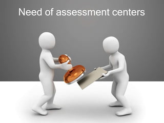 Need of assessment centers
 