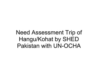 Need Assessment Trip of
 Hangu/Kohat by SHED
Pakistan with UN-OCHA
 