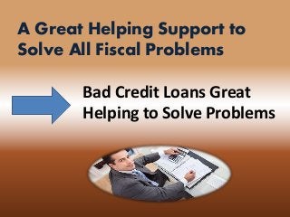 A Great Helping Support to
Solve All Fiscal Problems
Bad Credit Loans Great
Helping to Solve Problems
 
