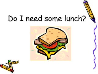 Do I need some lunch? 