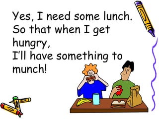 Yes, I need some lunch. So that when I get hungry, I’ll have something to munch! 