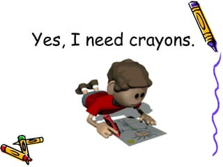 Yes, I need crayons. 