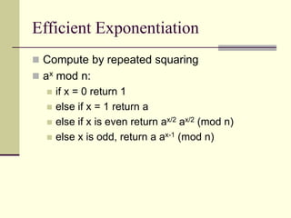 Efficient Exponentiation
 Compute by repeated squaring
 ax mod n:
 if x = 0 return 1
 else if x = 1 return a
 else if x is even return ax/2 ax/2 (mod n)
 else x is odd, return a ax-1 (mod n)
 