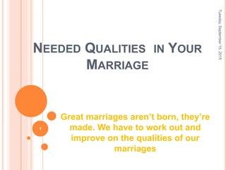 NEEDED QUALITIES IN YOUR
MARRIAGE
Great marriages aren’t born, they’re
made. We have to work out and
improve on the qualities of our
marriages
Tuesday,September15,2015
1
 